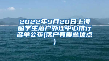 2022年9月20日上海留学生落户办理中心排行名单公布(落户有哪些优点)