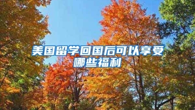 美国留学回国后可以享受哪些福利