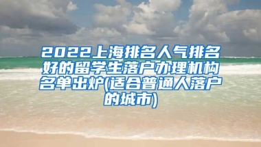 2022上海排名人气排名好的留学生落户办理机构名单出炉(适合普通人落户的城市)