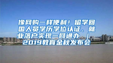 像网购一样便利！留学回国人员学历学位认证、就业落户实现一网通办 ｜ 2019教育金秋发布会③