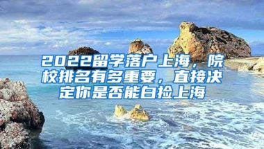 2022留学落户上海，院校排名有多重要，直接决定你是否能白捡上海