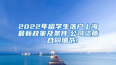 2022年留学生落户上海最新政策及条件,公司资质、合同细节!