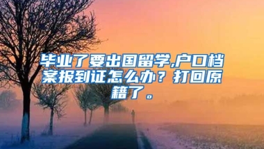 毕业了要出国留学,户口档案报到证怎么办？打回原籍了。