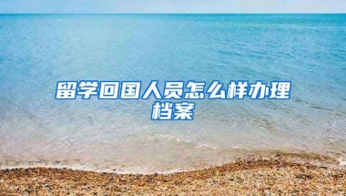 留学回国人员怎么样办理档案