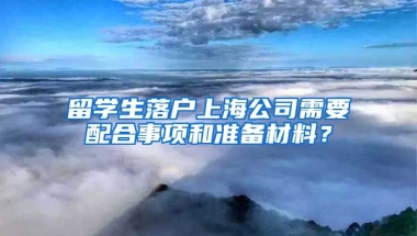 留学生落户上海公司需要配合事项和准备材料？