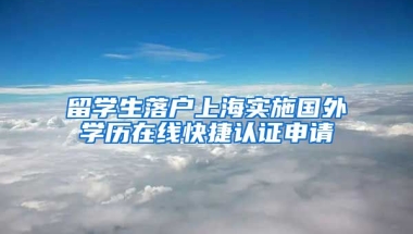 留学生落户上海实施国外学历在线快捷认证申请