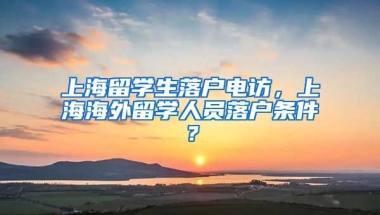 上海留学生落户电访，上海海外留学人员落户条件？