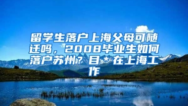 留学生落户上海父母可随迁吗，2008毕业生如何落户苏州？目＊在上海工作