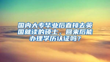 国内大专毕业后直接去英国就读的硕士，回来后能办理学历认证吗？