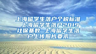 上海留学生落户个税标准 上海留学生落户2019社保基数 上海留学生落户上传照片要求