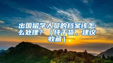 出国留学人员的档案该怎么处理？（纯干货，建议收藏）