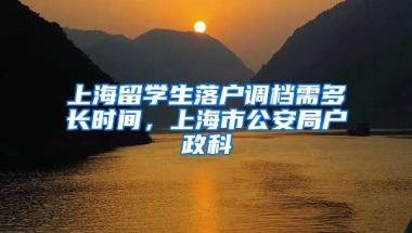 上海留学生落户调档需多长时间，上海市公安局户政科