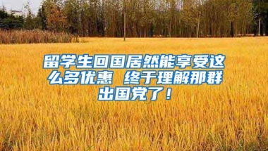 留学生回国居然能享受这么多优惠 终于理解那群出国党了！