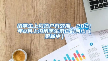 留学生上海落户有效期，2021年8月上海留学生落户时间线（更新中）