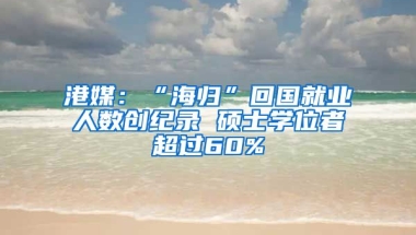 港媒：“海归”回国就业人数创纪录 硕士学位者超过60%