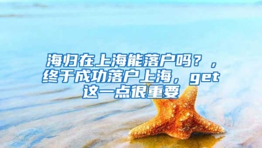 海归在上海能落户吗？，终于成功落户上海，get这一点很重要