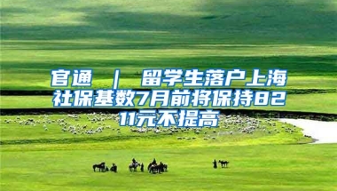 官通 ｜ 留学生落户上海社保基数7月前将保持8211元不提高