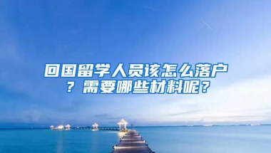 回国留学人员该怎么落户？需要哪些材料呢？