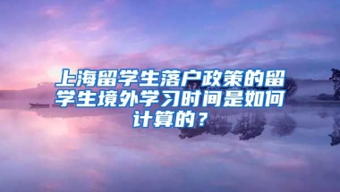 上海留学生落户政策的留学生境外学习时间是如何计算的？