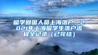 留学回国人员上海落户，2021年上海留学生落户流程全记录（已完结）