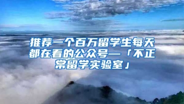 推荐一个百万留学生每天都在看的公众号—「不正常留学实验室」