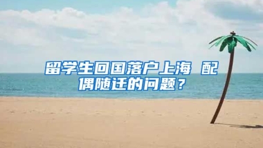 留学生回国落户上海 配偶随迁的问题？