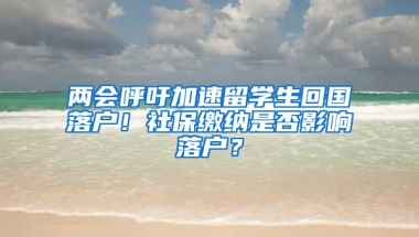 两会呼吁加速留学生回国落户！社保缴纳是否影响落户？