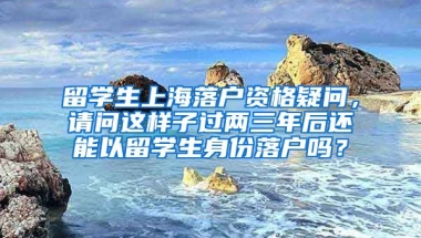 留学生上海落户资格疑问，请问这样子过两三年后还能以留学生身份落户吗？