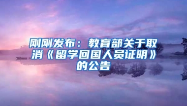 刚刚发布：教育部关于取消《留学回国人员证明》的公告