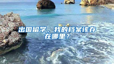 出国留学，我的档案该存在哪里？