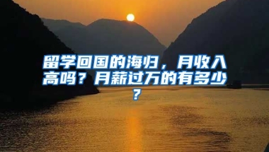 留学回国的海归，月收入高吗？月薪过万的有多少？