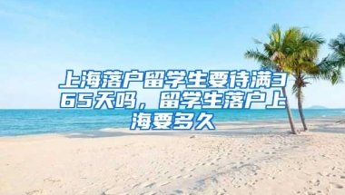 上海落户留学生要待满365天吗，留学生落户上海要多久