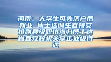 河南：大学生可先落户后就业 博士选调生直接安排副县级职位海归博士进省直党政机关享正处级待遇