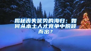 揭秘丧失优势的海归：如何从本土人才竞争中脱颖而出？