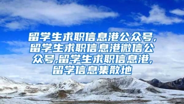 留学生求职信息港公众号,留学生求职信息港微信公众号,留学生求职信息港,留学信息集散地