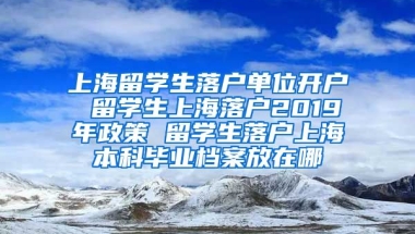 上海留学生落户单位开户 留学生上海落户2019年政策 留学生落户上海本科毕业档案放在哪