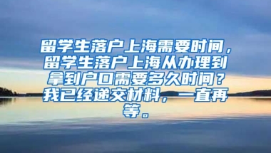 留学生落户上海需要时间，留学生落户上海从办理到拿到户口需要多久时间？我已经递交材料，一直再等。