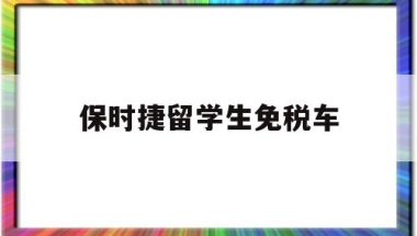 保时捷留学生免税车(保时捷留学生免税车政策)