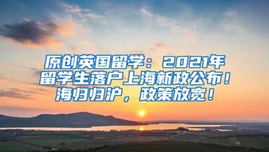 原创英国留学：2021年留学生落户上海新政公布！海归归沪，政策放宽！