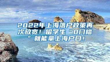 2022年上海落户政策再次放宽！留学生“0门槛”就能拿上海户口！