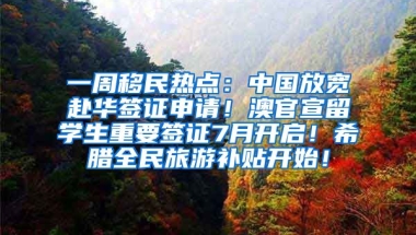 一周移民热点：中国放宽赴华签证申请！澳官宣留学生重要签证7月开启！希腊全民旅游补贴开始！