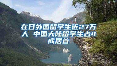 在日外国留学生近27万人 中国大陆留学生占4成居首