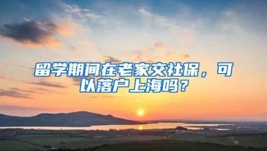 留学期间在老家交社保，可以落户上海吗？