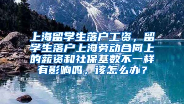 上海留学生落户工资，留学生落户上海劳动合同上的薪资和社保基数不一样有影响吗，该怎么办？