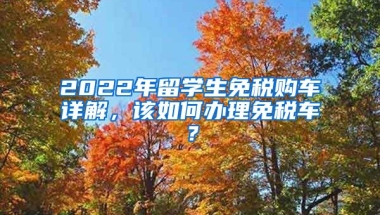 2022年留学生免税购车详解，该如何办理免税车？