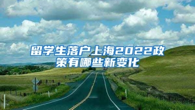 留学生落户上海2022政策有哪些新变化