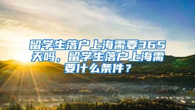 留学生落户上海需要365天吗，留学生落户上海需要什么条件？