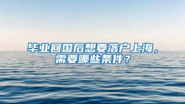 毕业回国后想要落户上海，需要哪些条件？