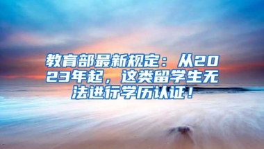 教育部最新规定：从2023年起，这类留学生无法进行学历认证！