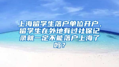 上海留学生落户单位开户，留学生在外地有过社保记录就一定不能落户上海了吗？